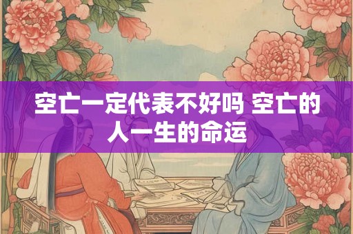 空亡一定代表不好吗 空亡的人一生的命运
