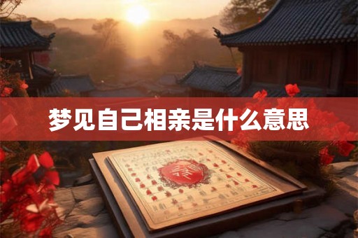梦见自己相亲是什么意思 梦见自己相亲是什么意思