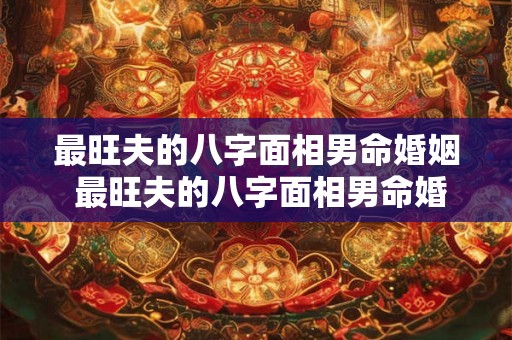 最旺夫的八字面相男命婚姻 最旺夫的八字面相男命婚姻怎么样 最旺夫的八字面相男命婚姻 最旺夫的八字面相男命婚姻怎么样
