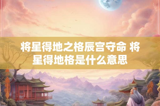 将星得地之格辰宫守命 将星得地格是什么意思 将星得地之格辰宫守命 将星得地格是什么意思