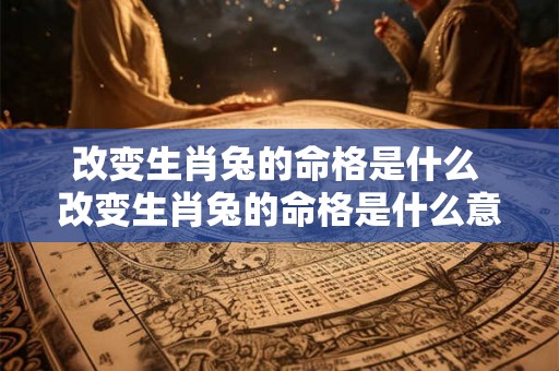 改变生肖兔的命格是什么 改变生肖兔的命格是什么意思 改变生肖兔的命格是什么 改变生肖兔的命格是什么意思