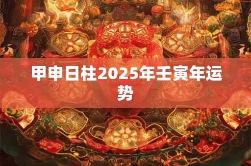 甲申日柱2025年壬寅年运势