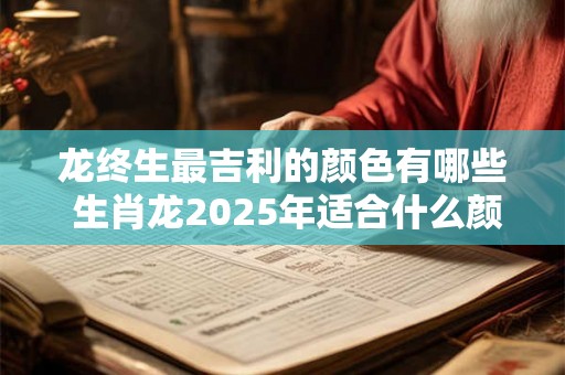 龙终生最吉利的颜色有哪些 生肖龙2025年适合什么颜色 龙终生最吉利的颜色有哪些 生肖龙2025年适合什么颜色