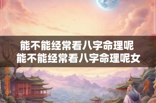 能不能经常看八字命理呢 能不能经常看八字命理呢女生