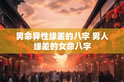 男命异性缘差的八字 男人缘差的女命八字 男命异性缘差的八字 男人缘差的女命八字