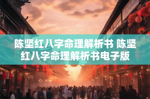 陈坚红八字命理解析书 陈坚红八字命理解析书电子版 陈坚红八字命理解析书 陈坚红八字命理解析书电子版