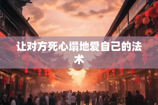 让对方死心塌地爱自己的法术 让对方死心塌地爱自己的法术