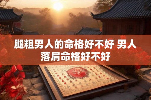腿粗男人的命格好不好 男人落肩命格好不好 腿粗男人的命格好不好 男人落肩命格好不好