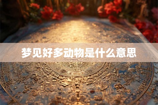 梦见好多动物是什么意思 梦见好多动物是什么意思