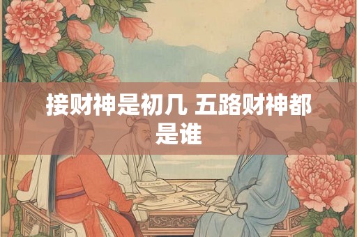 接财神是初几 五路财神都是谁 接财神是初几 五路财神都是谁
