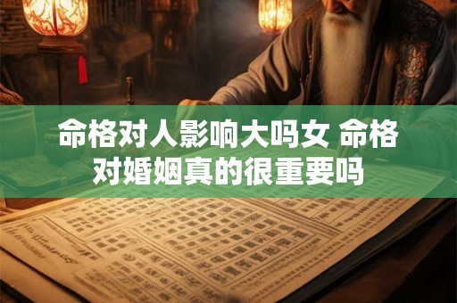 命格对人影响大吗女 命格对婚姻真的很重要吗 命格对人影响大吗女 命格对婚姻真的很重要吗