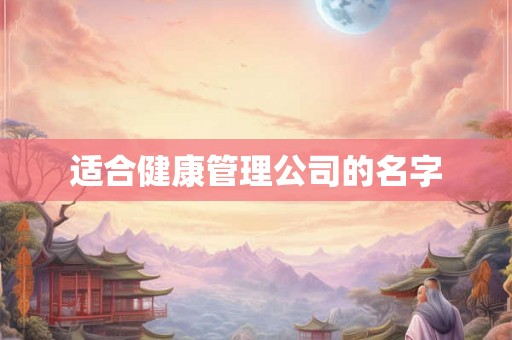 适合健康管理公司的名字 适合健康管理公司的名字