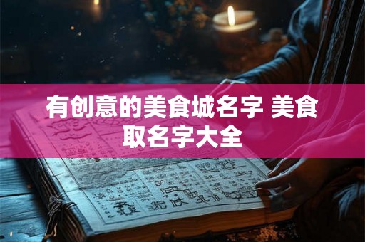 有创意的美食城名字 美食取名字大全 有创意的美食城名字 美食取名字大全