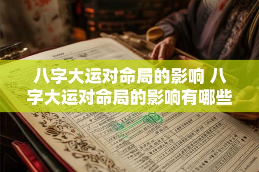 八字大运对命局的影响 八字大运对命局的影响有哪些 八字大运对命局的影响 八字大运对命局的影响有哪些