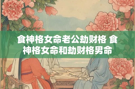 食神格女命老公劫财格 食神格女命和劫财格男命 食神格女命老公劫财格 食神格女命和劫财格男命