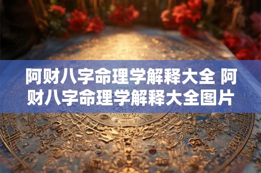 阿财八字命理学解释大全 阿财八字命理学解释大全图片