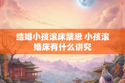 结婚小孩滚床禁忌 小孩滚婚床有什么讲究 结婚小孩滚床禁忌 小孩滚婚床有什么讲究