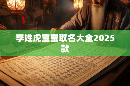 李姓虎宝宝取名大全2025款 李姓虎宝宝取名大全2025款
