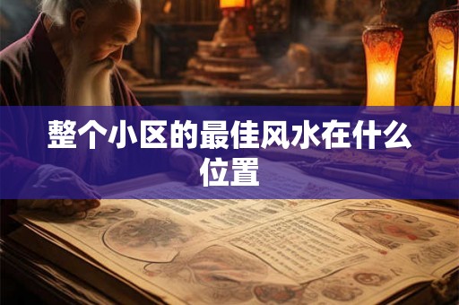 整个小区的最佳风水在什么位置 整个小区的最佳风水在什么位置