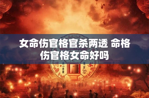 女命伤官格官杀两透 命格伤官格女命好吗 女命伤官格官杀两透 命格伤官格女命好吗