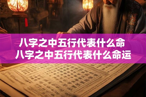八字之中五行代表什么命 八字之中五行代表什么命运 八字之中五行代表什么命 八字之中五行代表什么命运