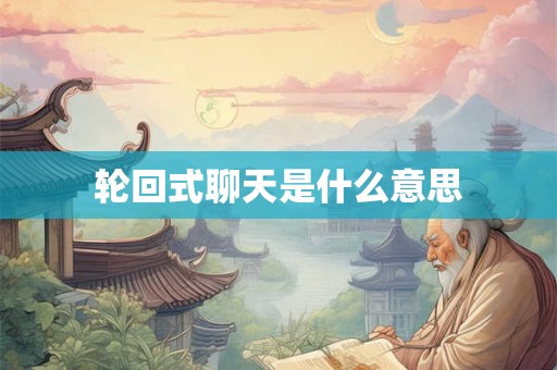 轮回式聊天是什么意思 轮回式聊天是什么意思