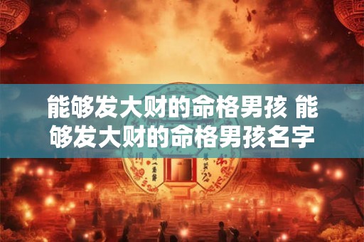 能够发大财的命格男孩 能够发大财的命格男孩名字 能够发大财的命格男孩 能够发大财的命格男孩名字