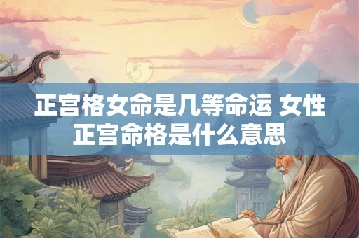 正宫格女命是几等命运 女性正宫命格是什么意思 正宫格女命是几等命运 女性正宫命格是什么意思
