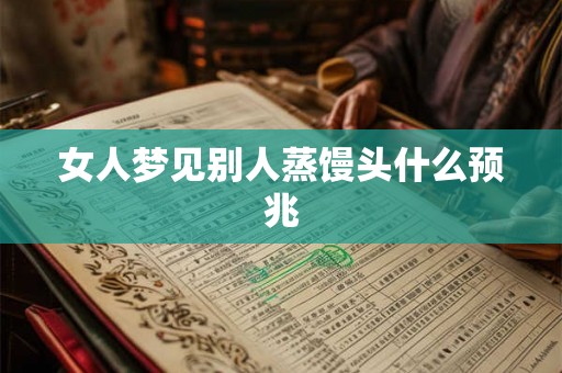 女人梦见别人蒸馒头什么预兆 女人梦见别人蒸馒头什么预兆