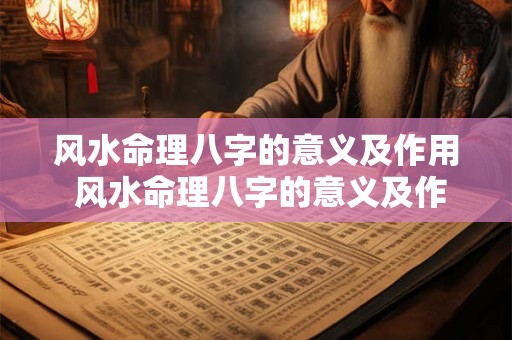 风水命理八字的意义及作用 风水命理八字的意义及作用是什么