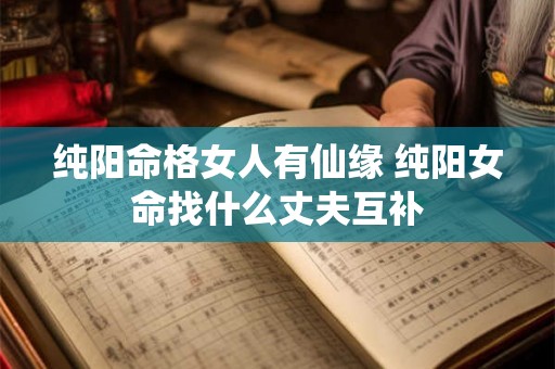纯阳命格女人有仙缘 纯阳女命找什么丈夫互补 纯阳命格女人有仙缘 纯阳女命找什么丈夫互补