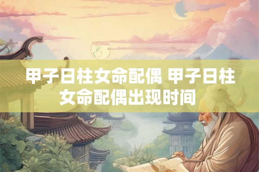 甲子日柱女命配偶 甲子日柱女命配偶出现时间 