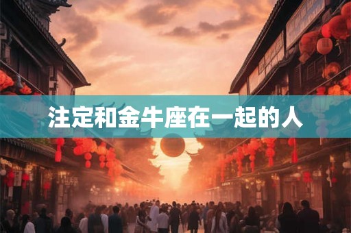 注定和金牛座在一起的人 注定和金牛座在一起的人
