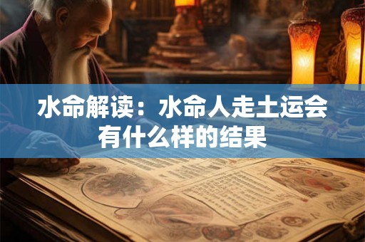 水命解读:水命人走土运会有什么样的结果 水命解读:水命人走土运会有什么样的结果