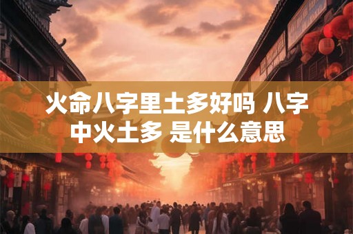 火命八字里土多好吗 八字中火土多 是什么意思 火命八字里土多好吗 八字中火土多 是什么意思