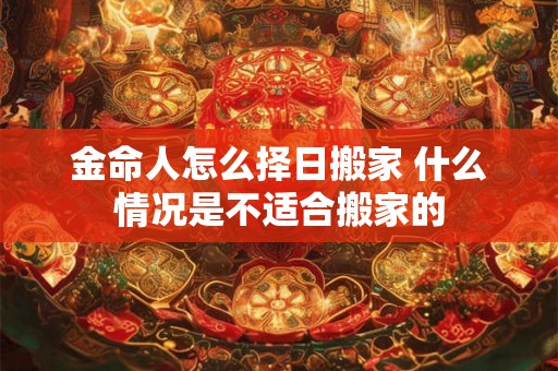 金命人怎么择日搬家 什么情况是不适合搬家的