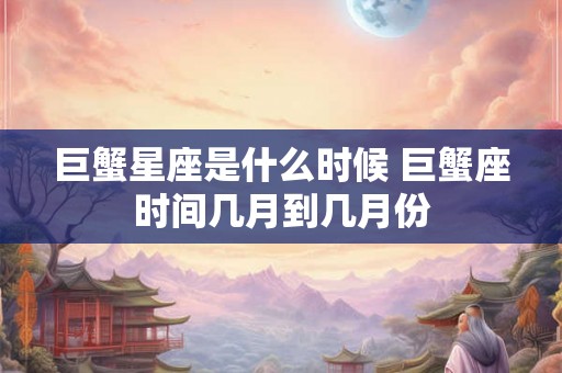 巨蟹星座是什么时候 巨蟹座时间几月到几月份 巨蟹星座是什么时候 巨蟹座时间几月到几月份
