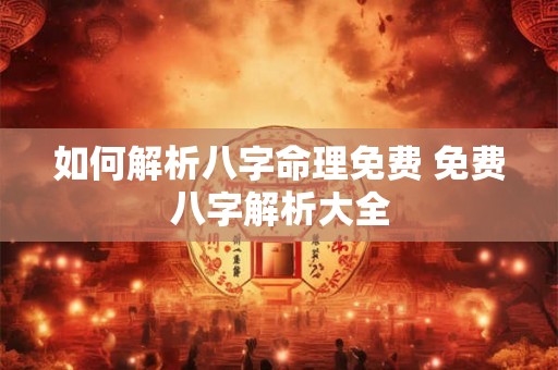 如何解析八字命理免费 免费八字解析大全 如何解析八字命理免费 免费八字解析大全