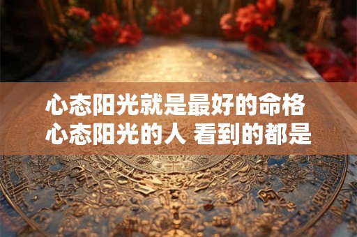 心态阳光就是最好的命格 心态阳光的人 看到的都是正能量