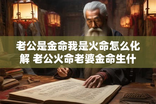 老公是金命我是火命怎么化解 老公火命老婆金命生什么命的孩子好 老公是金命我是火命怎么化解 老公火命老婆金命生什么命的孩子好