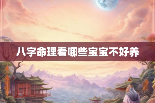 八字命理看哪些宝宝不好养 八字命理看哪些宝宝不好养