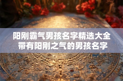 阳刚霸气男孩名字精选大全 带有阳刚之气的男孩名字 阳刚霸气男孩名字精选大全 带有阳刚之气的男孩名字