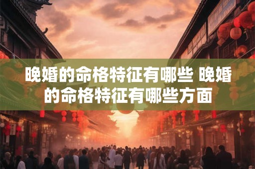 晚婚的命格特征有哪些 晚婚的命格特征有哪些方面 晚婚的命格特征有哪些 晚婚的命格特征有哪些方面