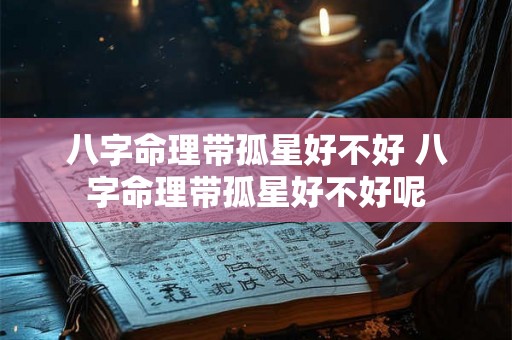 八字命理带孤星好不好 八字命理带孤星好不好呢 八字命理带孤星好不好 八字命理带孤星好不好呢