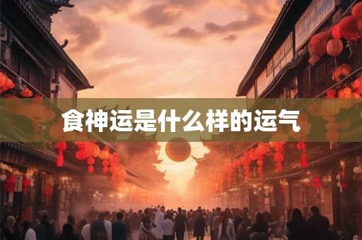 食神运是什么样的运气 食神运是什么样的运气