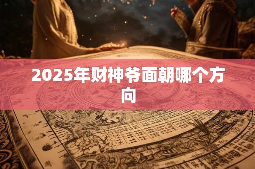 2025年财神爷面朝哪个方向 2025年财神爷面朝哪个方向