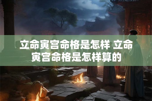 立命寅宫命格是怎样 立命寅宫命格是怎样算的 立命寅宫命格是怎样 立命寅宫命格是怎样算的