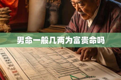 男命一般几两为富贵命吗 男命一般几两为富贵命吗