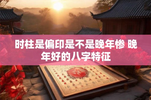 时柱是偏印是不是晚年惨 晚年好的八字特征 时柱是偏印是不是晚年惨 晚年好的八字特征