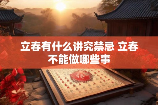 立春有什么讲究禁忌 立春不能做哪些事 立春有什么讲究禁忌 立春不能做哪些事